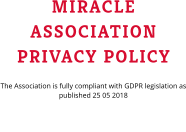 MIRACLE ASSOCIATION PRIVACY POLICY The Association is fully compliant with GDPR legislation as published 25 05 2018