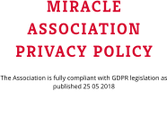 MIRACLE ASSOCIATION PRIVACY POLICY The Association is fully compliant with GDPR legislation as published 25 05 2018
